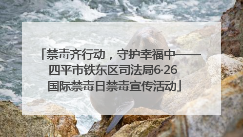禁毒齐行动，守护幸福中——四平市铁东区司法局6·26 国际禁毒日禁毒宣传活动
