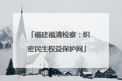 福建福清检察：织密民生权益保护网