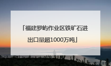 福建罗屿作业区铁矿石进出口量超1000万吨