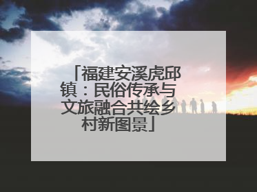 福建安溪虎邱镇：民俗传承与文旅融合共绘乡村新图景