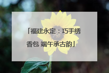 福建永定：巧手绣香包 端午承古韵