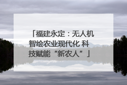 福建永定：无人机智绘农业现代化 科技赋能“新农人”