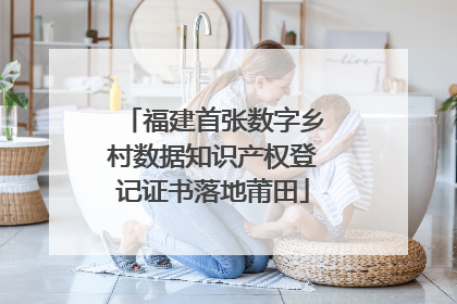 福建首张数字乡村数据知识产权登记证书落地莆田