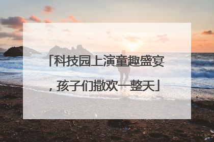 科技园上演童趣盛宴，孩子们撒欢一整天