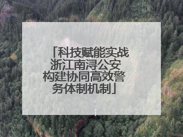 科技赋能实战 浙江南浔公安构建协同高效警务体制机制