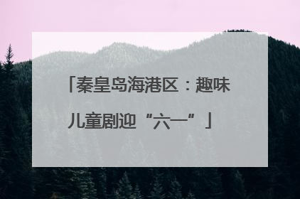 秦皇岛海港区：趣味儿童剧迎“六一”
