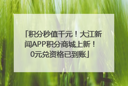 积分秒值千元！大江新闻APP积分商城上新！0元兑资格已到账