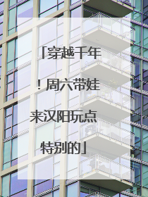 穿越千年！周六带娃来汉阳玩点特别的