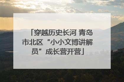 穿越历史长河 青岛市北区“小小文博讲解员”成长营开营