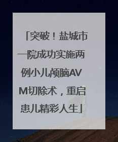 突破！盐城市一院成功实施两例小儿颅脑AVM切除术，重启患儿精彩人生