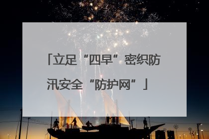 立足“四早”密织防汛安全“防护网”