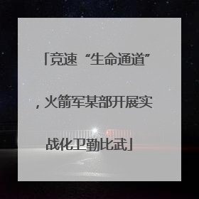 竞速“生命通道”，火箭军某部开展实战化卫勤比武