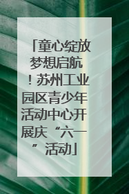 童心绽放 梦想启航！苏州工业园区青少年活动中心开展庆“六一”活动