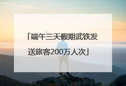 端午三天假期武铁发送旅客200万人次