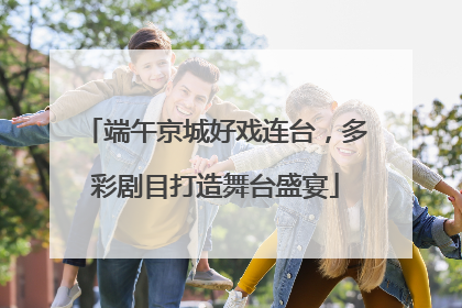 端午京城好戏连台，多彩剧目打造舞台盛宴