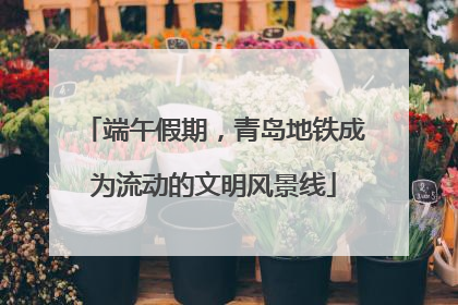 端午假期，青岛地铁成为流动的文明风景线
