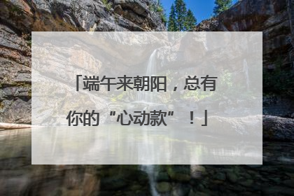 端午来朝阳，总有你的“心动款”！