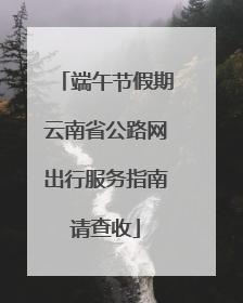 端午节假期云南省公路网出行服务指南请查收