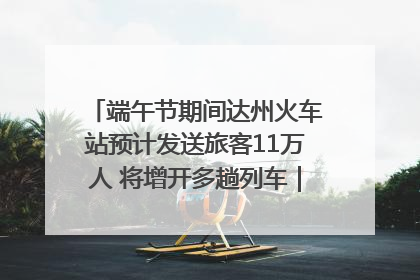 端午节期间达州火车站预计发送旅客11万人 将增开多趟列车｜网络中国节·端午
