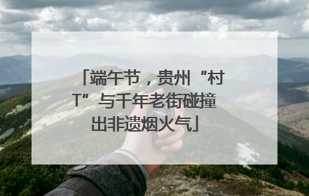 端午节，贵州“村T”与千年老街碰撞出非遗烟火气