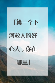 第一个下河救人的好心人，你在哪里