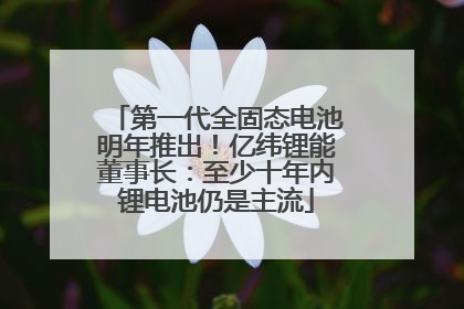 第一代全固态电池明年推出！亿纬锂能董事长：至少十年内锂电池仍是主流