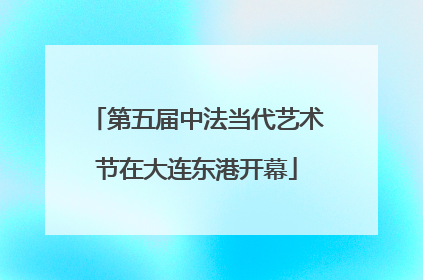 第五届中法当代艺术节在大连东港开幕
