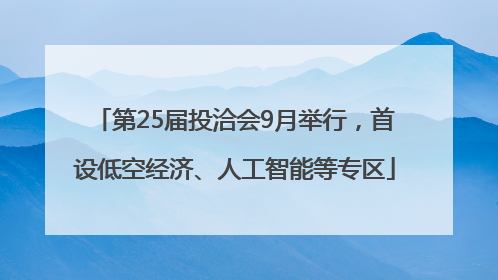 第25届投洽会9月举行，首设低空经济、人工智能等专区
