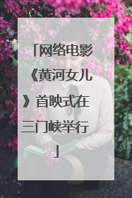 网络电影《黄河女儿》首映式在三门峡举行