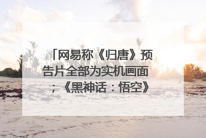 网易称《归唐》预告片全部为实机画面；《黑神话：悟空》公布Xbox版预购视频｜游戏早参