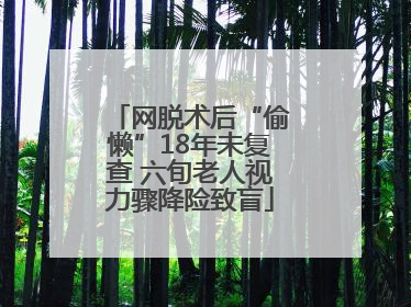 网脱术后“偷懒”18年未复查 六旬老人视力骤降险致盲