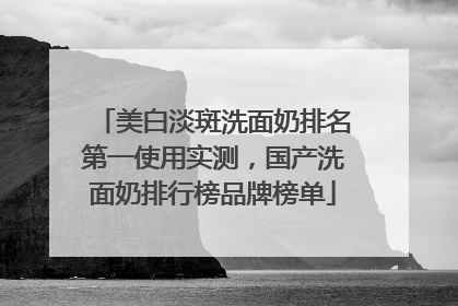 美白淡斑洗面奶排名第一使用实测，国产洗面奶排行榜品牌榜单