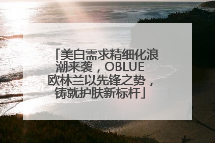 美白需求精细化浪潮来袭，OBLUE欧林兰以先锋之势，铸就护肤新标杆