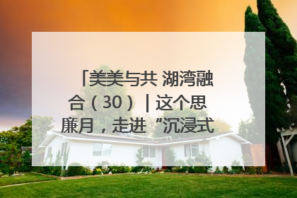 美美与共 湖湾融合（30）｜这个思廉月，走进“沉浸式”清风课堂