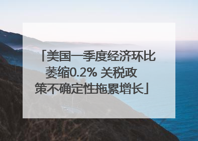 美国一季度经济环比萎缩0.2% 关税政策不确定性拖累增长