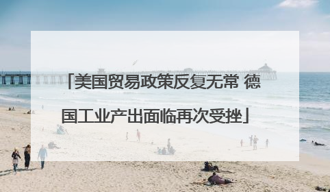 美国贸易政策反复无常 德国工业产出面临再次受挫
