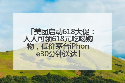 美团启动618大促：人人可领618元吃喝购物，低价茅台iPhone30分钟送达