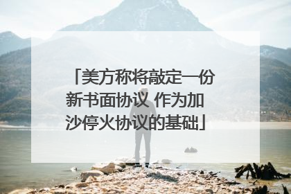 美方称将敲定一份新书面协议 作为加沙停火协议的基础