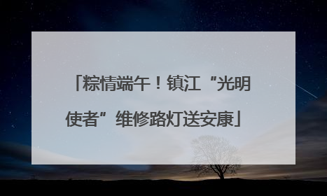 粽情端午！镇江“光明使者”维修路灯送安康