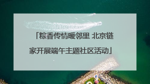 粽香传情暖邻里 北京链家开展端午主题社区活动