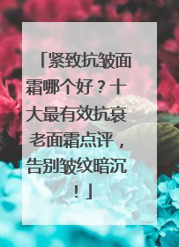 紧致抗皱面霜哪个好？十大最有效抗衰老面霜点评，告别皱纹暗沉！
