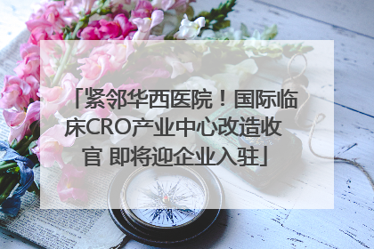 紧邻华西医院！国际临床CRO产业中心改造收官 即将迎企业入驻