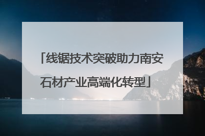 线锯技术突破助力南安石材产业高端化转型