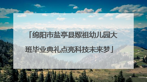 绵阳市盐亭县嫘祖幼儿园大班毕业典礼点亮科技未来梦