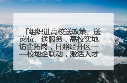 组织进高校送政策、送岗位、送服务，高校实地访企拓岗，日照经开区——校地企联动，激活人才发展“引擎”