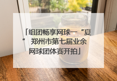 组团畅享网球一“夏” 郑州市第七届业余网球团体赛开拍
