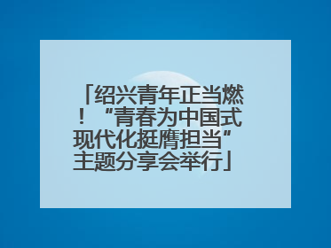 绍兴青年正当燃！“青春为中国式现代化挺膺担当”主题分享会举行