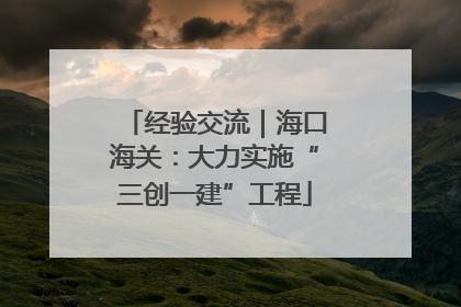 经验交流｜海口海关：大力实施“三创一建”工程
