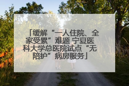 缓解“一人住院、全家受累”难题 宁夏医科大学总医院试点“无陪护”病房服务