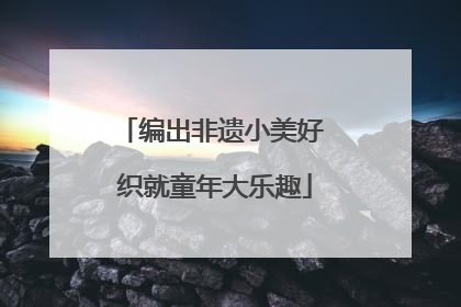 编出非遗小美好 织就童年大乐趣